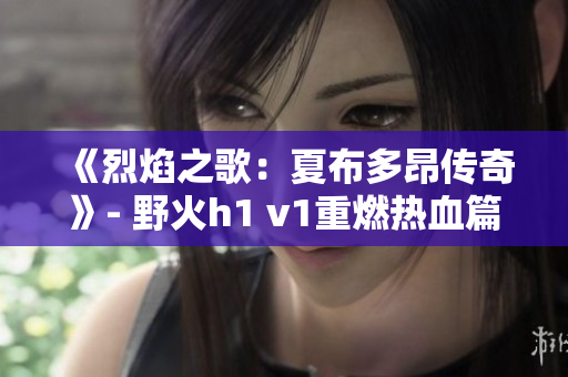 《烈焰之歌：夏布多昂传奇》- 野火h1 v1重燃热血篇章