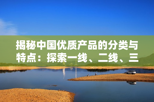 揭秘中国优质产品的分类与特点：探索一线、二线、三线999品质的秘密