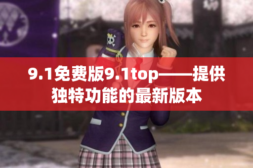 9.1免费版9.1top——提供独特功能的最新版本