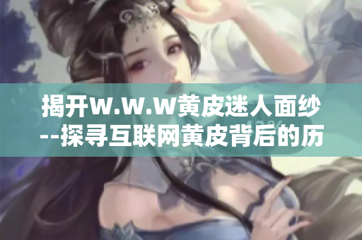 揭开W.W.W黄皮迷人面纱--探寻互联网黄皮背后的历史和文化价值