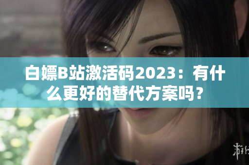 白嫖B站激活码2023：有什么更好的替代方案吗？