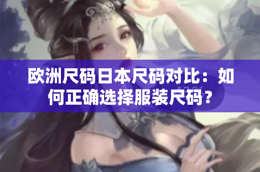 欧洲尺码日本尺码对比：如何正确选择服装尺码？