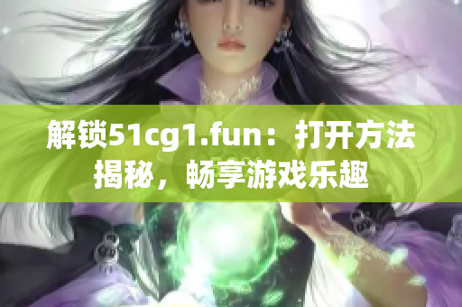 解锁51cg1.fun：打开方法揭秘，畅享游戏乐趣