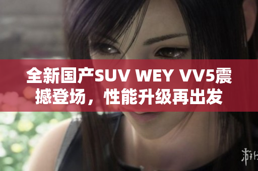 全新国产SUV WEY VV5震撼登场，性能升级再出发