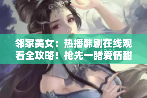 邻家美女：热播韩剧在线观看全攻略！抢先一睹爱情甜蜜与挑战