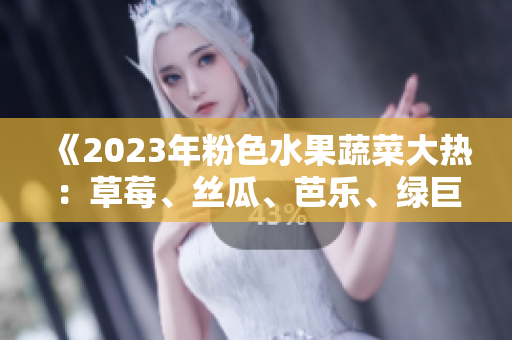 《2023年粉色水果蔬菜大热：草莓、丝瓜、芭乐、绿巨人、樱桃、秋葵领跑时尚食品潮流》