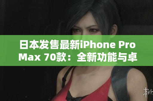 日本发售最新iPhone Pro Max 70款：全新功能与卓越性能惊艳登场！