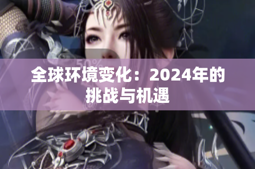 全球环境变化：2024年的挑战与机遇