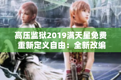 高压监狱2019满天星免费 重新定义自由：全新改编版神秘力作