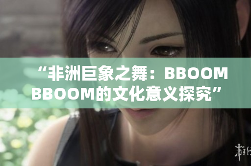 “非洲巨象之舞：BBOOMBBOOM的文化意义探究”