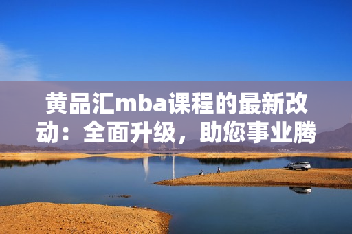 黄品汇mba课程的最新改动：全面升级，助您事业腾飞