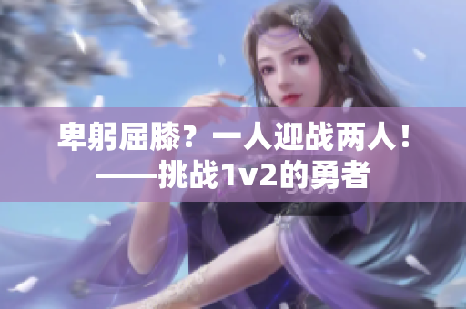 卑躬屈膝？一人迎战两人！——挑战1v2的勇者