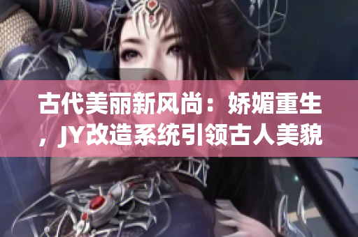 古代美丽新风尚：娇媚重生，JY改造系统引领古人美貌蜕变