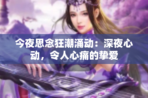 今夜思念狂潮涌动：深夜心动，令人心痛的挚爱