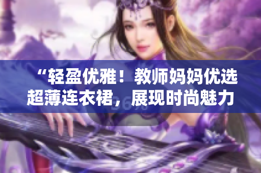 “轻盈优雅！教师妈妈优选超薄连衣裙，展现时尚魅力！”