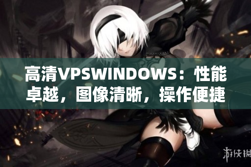 高清VPSWINDOWS：性能卓越，图像清晰，操作便捷