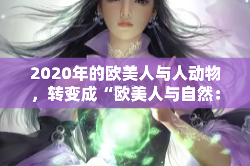 2020年的欧美人与人动物，转变成“欧美人与自然：2020年的共生之旅”。