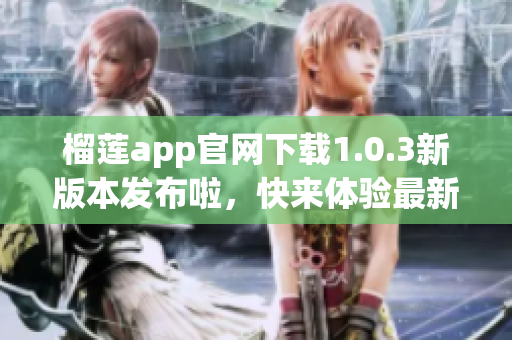 榴莲app官网下载1.0.3新版本发布啦，快来体验最新功能！