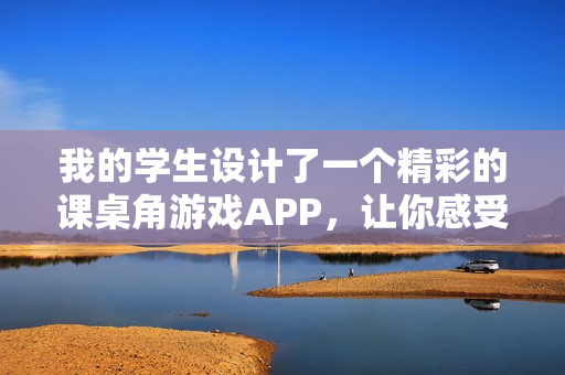 我的学生设计了一个精彩的课桌角游戏APP，让你感受童年乐趣。