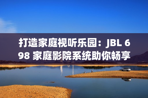 打造家庭视听乐园：JBL 698 家庭影院系统助你畅享视听盛宴