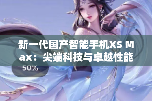 新一代国产智能手机XS Max：尖端科技与卓越性能的完美融合