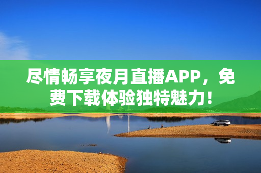 尽情畅享夜月直播APP，免费下载体验独特魅力！