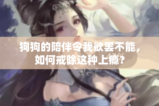 狗狗的陪伴令我欲罢不能，如何戒除这种上瘾？