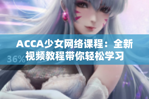 ACCA少女网络课程：全新视频教程带你轻松学习