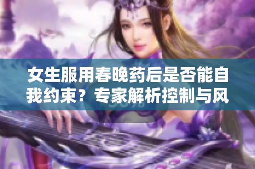 女生服用春晚药后是否能自我约束？专家解析控制与风险