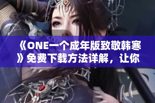 《ONE一个成年版致敬韩寒》免费下载方法详解，让你轻松获取最新版资源