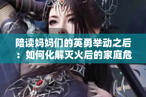 陪读妈妈们的英勇举动之后：如何化解灭火后的家庭危机？