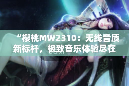 “樱桃MW2310：无线音质新标杆，极致音乐体验尽在掌握！”