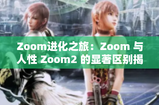 Zoom进化之旅：Zoom 与人性 Zoom2 的显著区别揭秘