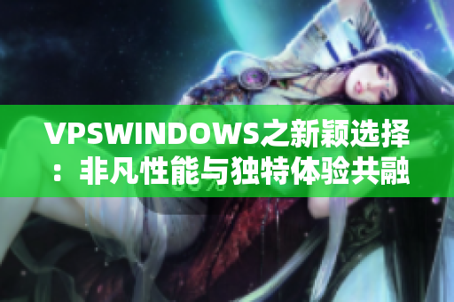 VPSWINDOWS之新颖选择：非凡性能与独特体验共融