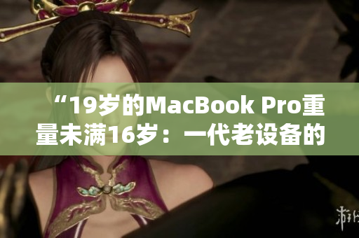 “19岁的MacBook Pro重量未满16岁：一代老设备的精彩故事”