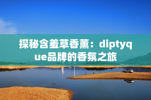 探秘含羞草香薰：diptyque品牌的香氛之旅