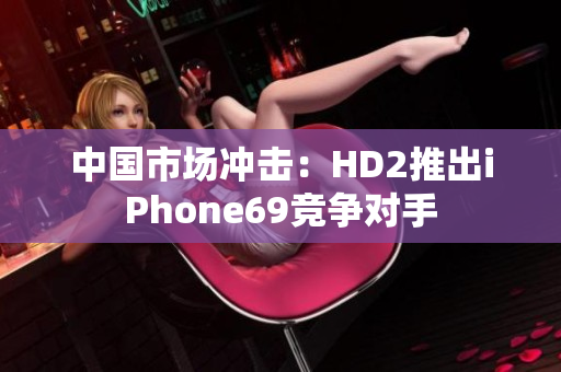 中国市场冲击：HD2推出iPhone69竞争对手