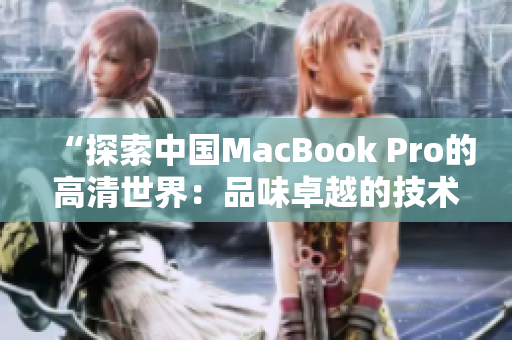 “探索中国MacBook Pro的高清世界：品味卓越的技术与设计之美”