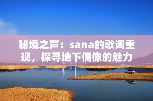 秘境之声：sana的歌词重现，探寻地下偶像的魅力