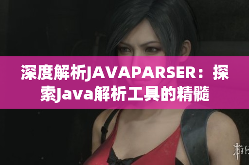 深度解析JAVAPARSER：探索Java解析工具的精髓