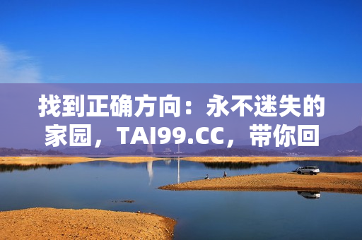 找到正确方向：永不迷失的家园，TAI99.CC，带你回家的永久地址