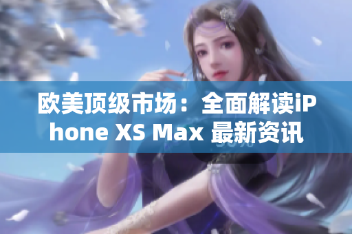 欧美顶级市场：全面解读iPhone XS Max 最新资讯