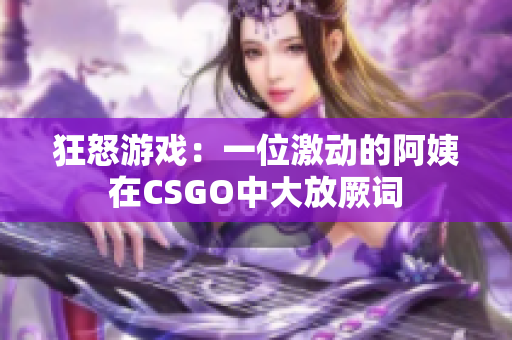 狂怒游戏：一位激动的阿姨在CSGO中大放厥词