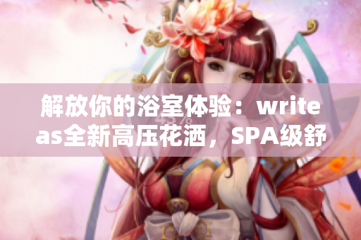 解放你的浴室体验：writeas全新高压花洒，SPA级舒适体验