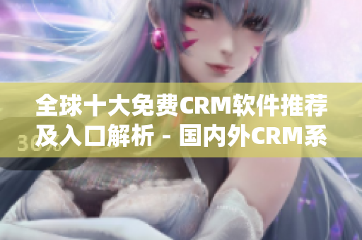 全球十大免费CRM软件推荐及入口解析 - 国内外CRM系统免费试用指南