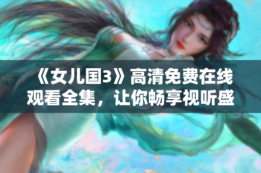 《女儿国3》高清免费在线观看全集，让你畅享视听盛宴