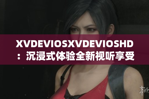 XVDEVIOSXVDEVIOSHD：沉浸式体验全新视听享受