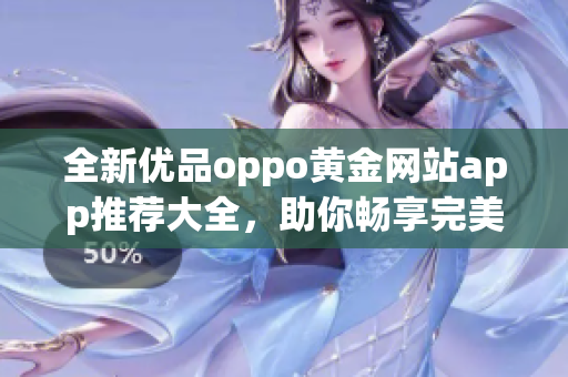 全新优品oppo黄金网站app推荐大全，助你畅享完美体验