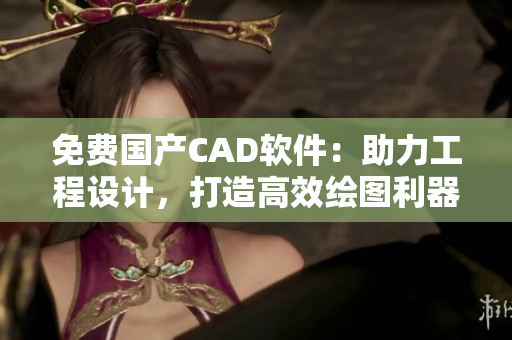 免费国产CAD软件：助力工程设计，打造高效绘图利器