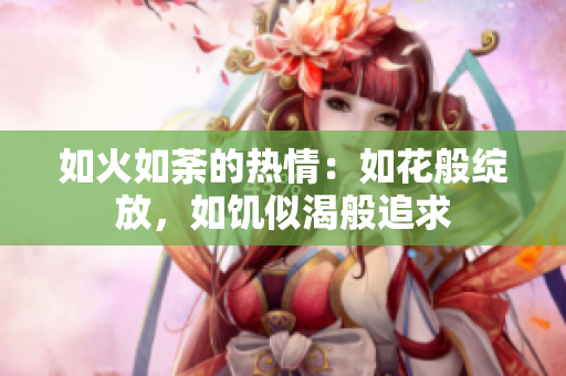 如火如荼的热情：如花般绽放，如饥似渴般追求